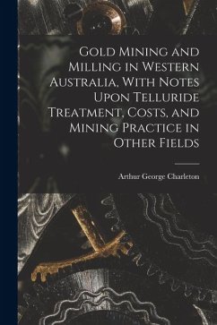 Gold Mining and Milling in Western Australia, With Notes Upon Telluride Treatment, Costs, and Mining Practice in Other Fields - Charleton, Arthur George