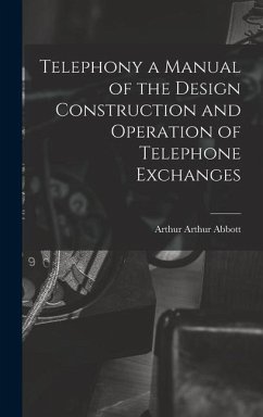 Telephony a Manual of the Design Construction and Operation of Telephone Exchanges - Abbott, Arthur Arthur