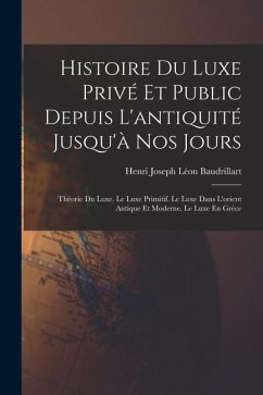 Histoire Du Luxe Privé Et Public Depuis L'antiquité Jusqu'à Nos Jours: Théorie Du Luxe. Le Luxe Primitif. Le Luxe Dans L'orient Antique Et Moderne. Le - Baudrillart, Henri Joseph Léon