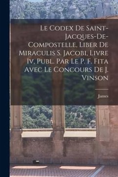 Le Codex De Saint-Jacques-De-Compostelle, Liber De Miraculis S. Jacobi, Livre Iv, Publ. Par Le P. F. Fita Avec Le Concours De J. Vinson - James