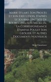 Marie Stuart, Son Procès Et Son Exécution, D'après Le Journal Inédits De Bourgoing, Son Médecin, La Correspondance D'amyas Poulet Son Geôlier, Et Autres Documents Nouveaux