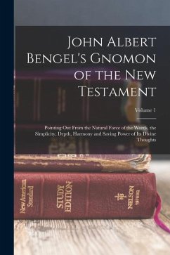 John Albert Bengel's Gnomon of the New Testament: Pointing Out From the Natural Force of the Words, the Simplicity, Depth, Harmony and Saving Power of - Anonymous
