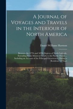 A Journal of Voyages and Travels in the Interiour of North America: Between the 47Th and 58Th Degrees of North Latitude, Extending From Montreal Nearl - Harmon, Daniel Williams