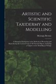 Artistic and Scientific Taxidermy and Modelling; a Manual of Instruction in the Methods of Preserving and Reproducing the Correct Form of all Natural