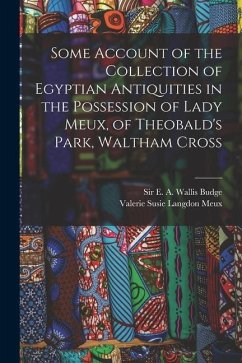 Some Account of the Collection of Egyptian Antiquities in the Possession of Lady Meux, of Theobald's Park, Waltham Cross - Meux, Valerie Susie Langdon; Budge, E. A. Wallis