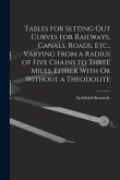 Tables for Setting Out Curves for Railways, Canals, Roads, Etc., Varying From a Radius of Five Chains to Three Miles, Either With Or Without a Theodol