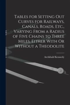 Tables for Setting Out Curves for Railways, Canals, Roads, Etc., Varying From a Radius of Five Chains to Three Miles, Either With Or Without a Theodol - Kennedy, Archibald
