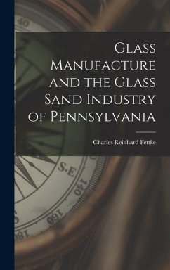 Glass Manufacture and the Glass Sand Industry of Pennsylvania - Fettke, Charles Reinhard