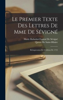 Le Premier Texte Des Lettres De Mme De Sévigné: Réimpression De L'édition De 1725 - De Sévigné, Marie Rabutin-Chantal; De Saint-Hilaire, Queux