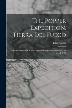 The Popper Expedition, Tierra del Fuego: A Lecture Delivered at the Argentine Geographical Institute, 5th March 1887 - Popper, Julio