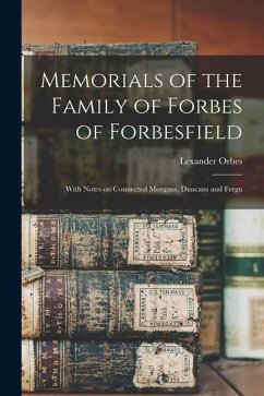 Memorials of the Family of Forbes of Forbesfield; With Notes on Connected Morgans, Duncans and Fergu - Orbes, Lexander