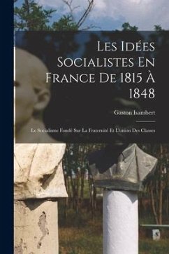 Les Idées Socialistes En France De 1815 À 1848: Le Socialisme Fondé Sur La Fraternité Et L'union Des Classes - Isambert, Gaston