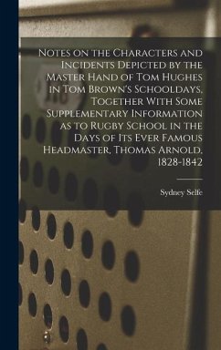 Notes on the Characters and Incidents Depicted by the Master Hand of Tom Hughes in Tom Brown's Schooldays, Together With Some Supplementary Informatio - Selfe, Sydney