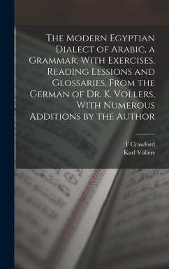 The Modern Egyptian Dialect of Arabic, a Grammar, With Exercises, Reading Lessions and Glossaries, From the German of Dr. K. Vollers, With Numerous Ad - Vollers, Karl; Burkitt, F. Crawford