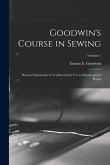 Goodwin's Course in Sewing: Practical Instruction in Needlework for Use in Schools and at Home; Volume 1 Goodwin's Course in Sewing: Practical Instruction in Needlework for Use in Schools and at Home; Volume 1