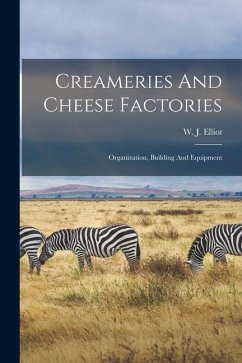 Creameries And Cheese Factories: Organization, Building And Equipment - Elliot, W. J.