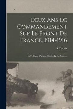 Deux Ans De Commandement Sur Le Front De France, 1914-1916: Le 9e Corps D'armée (cont'd) La 6e Armée... - Dubois, A.