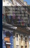 Contribucion A La Historia De La Independencia De Cuba: Iniciadores Y Primeros Mártires De La Revolución Cubana... Contribucion A La Historia De La Independencia De Cuba: Iniciadores Y Primeros Mártires De La Revolución Cubana...