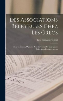 Des Associations Religieuses Chez Les Grecs: Thiases, Éranes, Orgéons, Avec Le Texte Des Inscriptions Relatives À Ces Associations - Foucart, Paul François