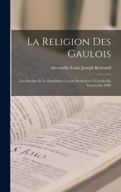La Religion Des Gaulois: Les Druides Et Le Druidisme; Leçons Professées À L'école Du Louvre En 1896 - Bertrand, Alexandre Louis Joseph