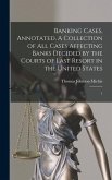 Banking Cases, Annotated. A Collection of all Cases Affecting Banks Decided by the Courts of Last Resort in the United States: 1