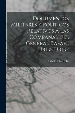 Documentos Militares Y Políticos Relativos Á Las Compañas Del General Rafael Uribe Uribe - Uribe, Rafael Uribe