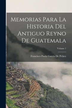 Memorias Para La Historia Del Antiguo Reyno De Guatemala; Volume 1 - De Peláez, Francisco Paula García