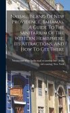 Nassau, Island Of New Providence, Bahamas. A Guide To The Sanitarium Of The Western Hemisphere, Its Attractions, And How To Get There