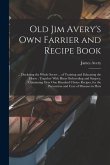 Old Jim Avery's own Farrier and Recipe Book: ... Disclosing the Whole Secret ... of Training and Educating the Horse: Together With Hints Onbreeding a