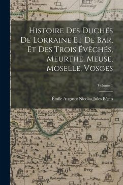 Histoire Des Duchés De Lorraine Et De Bar, Et Des Trois Évêchés, Meurthe, Meuse, Moselle, Vosges; Volume 1 - Bégin, Émile Auguste Nicolas Jules