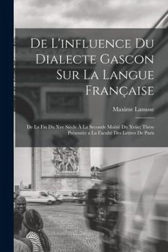 De L'influence Du Dialecte Gascon Sur La Langue Française: De La Fin Du Xve Siècle À La Seconde Moitié Du Xviie; Thèse Présentée a La Faculté Des Lett - Lanusse, Maxime