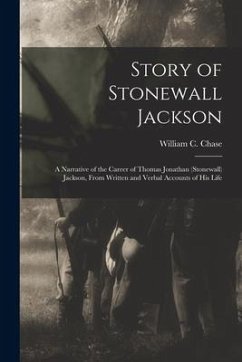 Story of Stonewall Jackson: A Narrative of the Career of Thomas Jonathan (Stonewall) Jackson, From Written and Verbal Accounts of His Life - Chase, William C.
