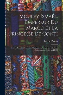 Mouley Ismaël, Empereur Du Maroc Et La Princesse De Conti: Lecture Faite À L'assemblée Générale De La Société D'histoire Diplomatique, Le 26 Mai 1893 - Plantet, Eugène