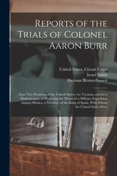 Reports of the Trials of Colonel Aaron Burr: (Late Vice President of the United States, ) for Treason, and for a Misdemeanor, in Preparing the Means o - Burr, Aaron; Blennerhassett, Harman