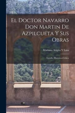 El Doctor Navarro Don Martin De Azpilcueta Y Sus Obras: Estudio Histórico-Crítico - Lasa, Mariano Arigita Y.