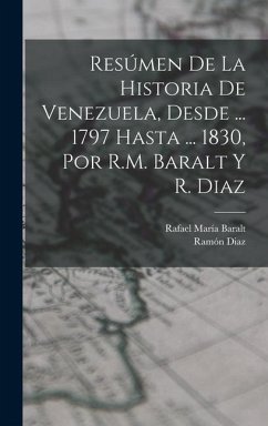 Resúmen De La Historia De Venezuela, Desde ... 1797 Hasta ... 1830, Por R.M. Baralt Y R. Diaz - Baralt, Rafael María; Diaz, Ramón