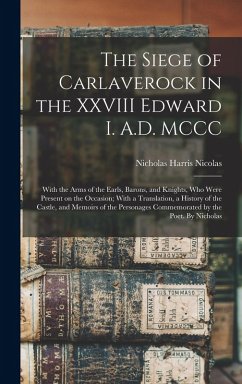 The Siege of Carlaverock in the XXVIII Edward I. A.D. MCCC; With the Arms of the Earls, Barons, and Knights, who Were Present on the Occasion; With a - Nicolas, Nicholas Harris