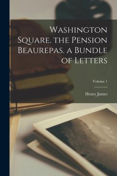 Washington Square. the Pension Beaurepas. a Bundle of Letters; Volume 1 - James, Henry