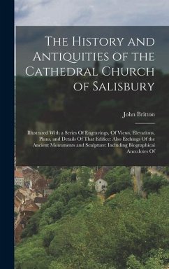 The History and Antiquities of the Cathedral Church of Salisbury: Illustrated With a Series Of Engravings, Of Views, Elevations, Plans, and Details Of - Britton, John