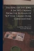 The King of the Jews, A Sacred Drama, From the Russian of &quote;K.P.&quote;(the Grand Duke Constantine)