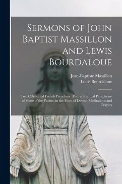 Sermons of John Baptist Massillon and Lewis Bourdaloue: Two Celebrated French Preachers. Also, a Spiritual Paraphrase of Some of the Psalms, in the Fo - Massillon, Jean-Baptiste; Bourdaloue, Louis