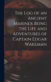 The Log of an Ancient Mariner Being the Life and Adventures of Captain Edgar Wakeman The Log of an Ancient Mariner Being the Life and Adventures of Captain Edgar Wakeman