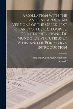 A Collation With the Ancient Armenian Versions of the Greek Text of Aristotle's Categories, De Interpretatione, De Mundo, De Virtutibus Et Vitiis, and - Conybeare, Frederick Cornwallis; Aristotle