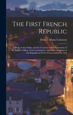 The First French Republic: A Study of the Origin and the Contents of the Declaration of the Rights of Man, of the Constitution, and of the Adopti - Conaway, Horace Mann