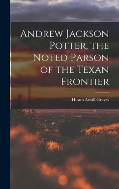 Andrew Jackson Potter, the Noted Parson of the Texan Frontier - Graves, Hiram Atwill