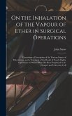 On the Inhalation of the Vapour of Ether in Surgical Operations: Containing a Description of the Various Stages of Etherization, and a Statement of th