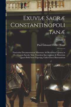 Exuviæ Sacræ Constantinopolitanæ: Fasciculus Documentorum Minorum Ad Byzantina Lipsana in Occidentem Sæculo Xiiie Translata Spectantium & Historiam Qu - Riant, Paul Édouard Didier