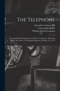 The Telephone: A Lecture Entitled, Researches in Electric Telephony: Delivered Before the Society of Telegraph Engineers, October 31s - Langdon, William Edward; Bell, Alexander Graham; Bolton, Francis John