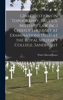 1,260 Questions in Topography, Tactics, Military Law [&c.] Chiefly Those Set at Examinations Held at the Royal Military College, Sandhurst - James, Walter Haweis