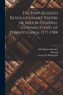 The Unpublished Revolutionary Papers of Major-General Edward Hand of Pennsylvania, 1777-1784 - Hand, Edward